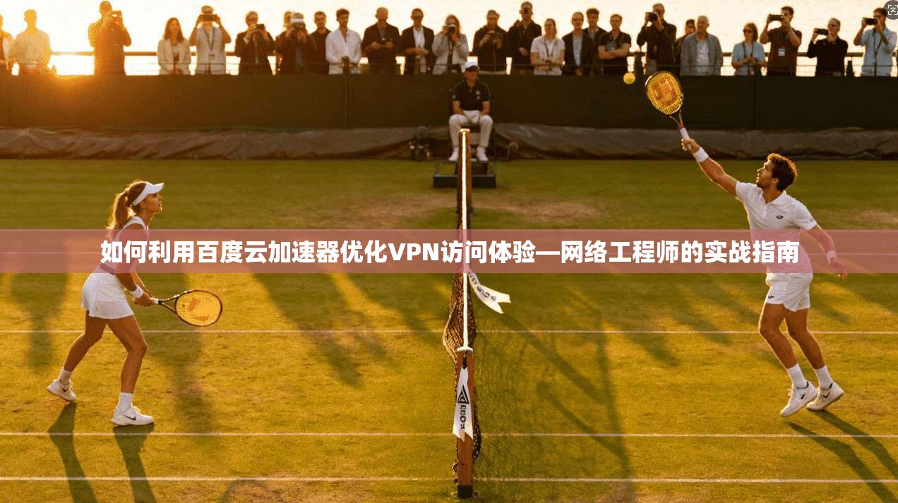 如何利用百度云加速器优化VPN访问体验—网络工程师的实战指南