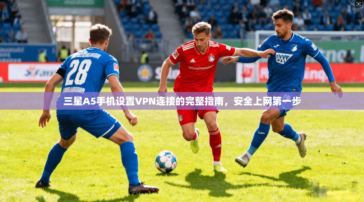 三星A5手机设置VPN连接的完整指南，安全上网第一步