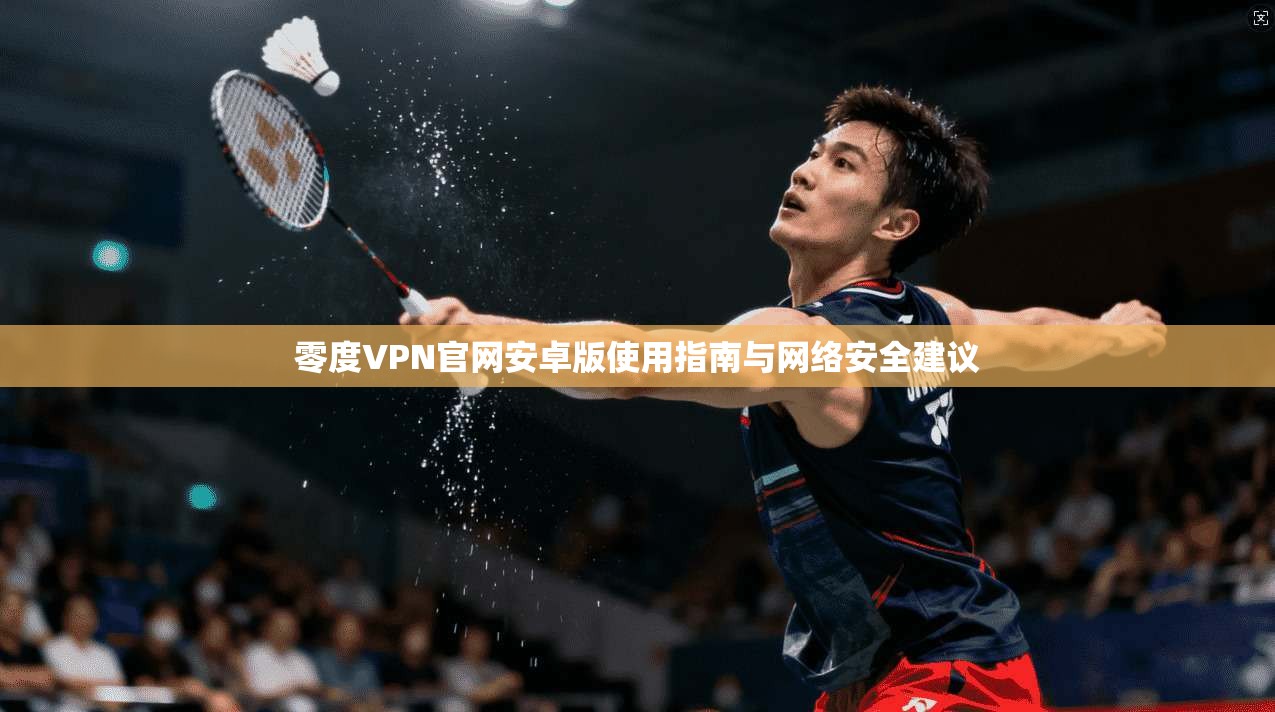 零度VPN官网安卓版使用指南与网络安全建议