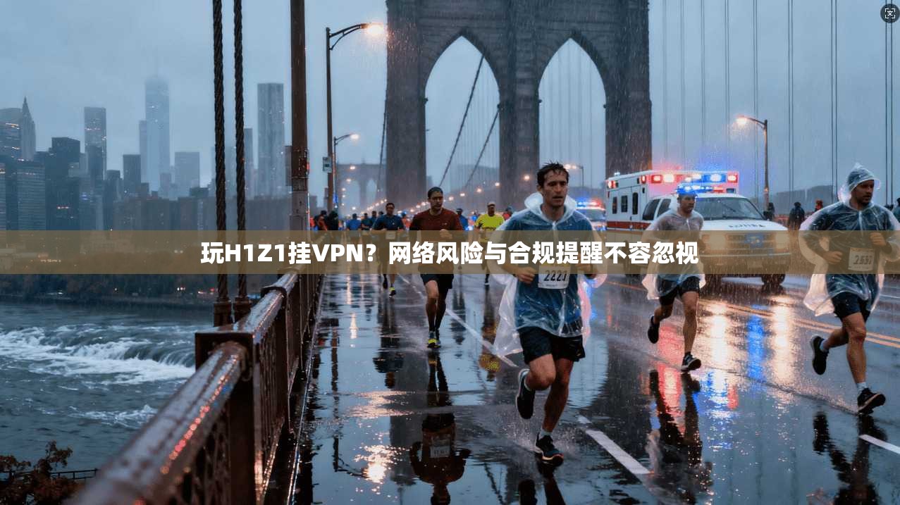 玩H1Z1挂VPN？网络风险与合规提醒不容忽视