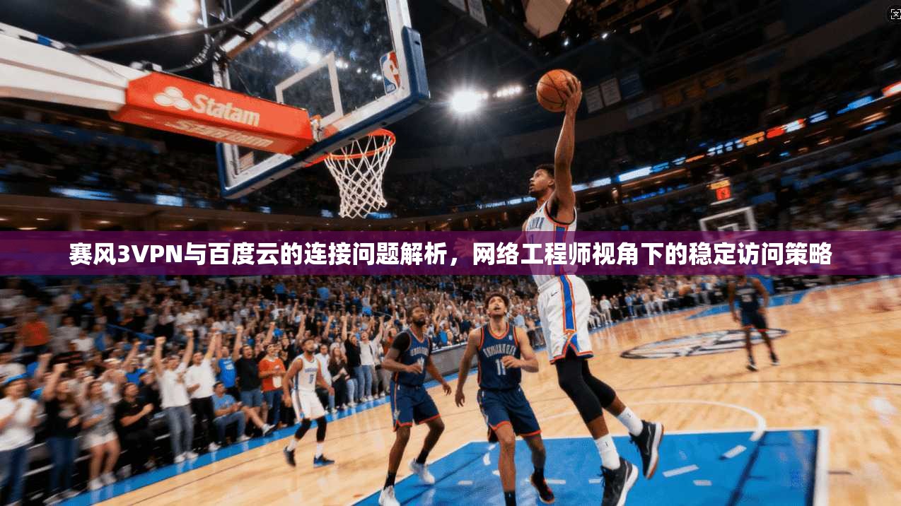 赛风3VPN与百度云的连接问题解析，网络工程师视角下的稳定访问策略