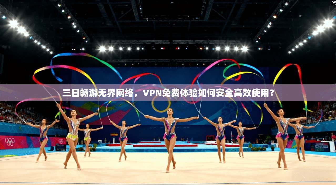 三日畅游无界网络，VPN免费体验如何安全高效使用？