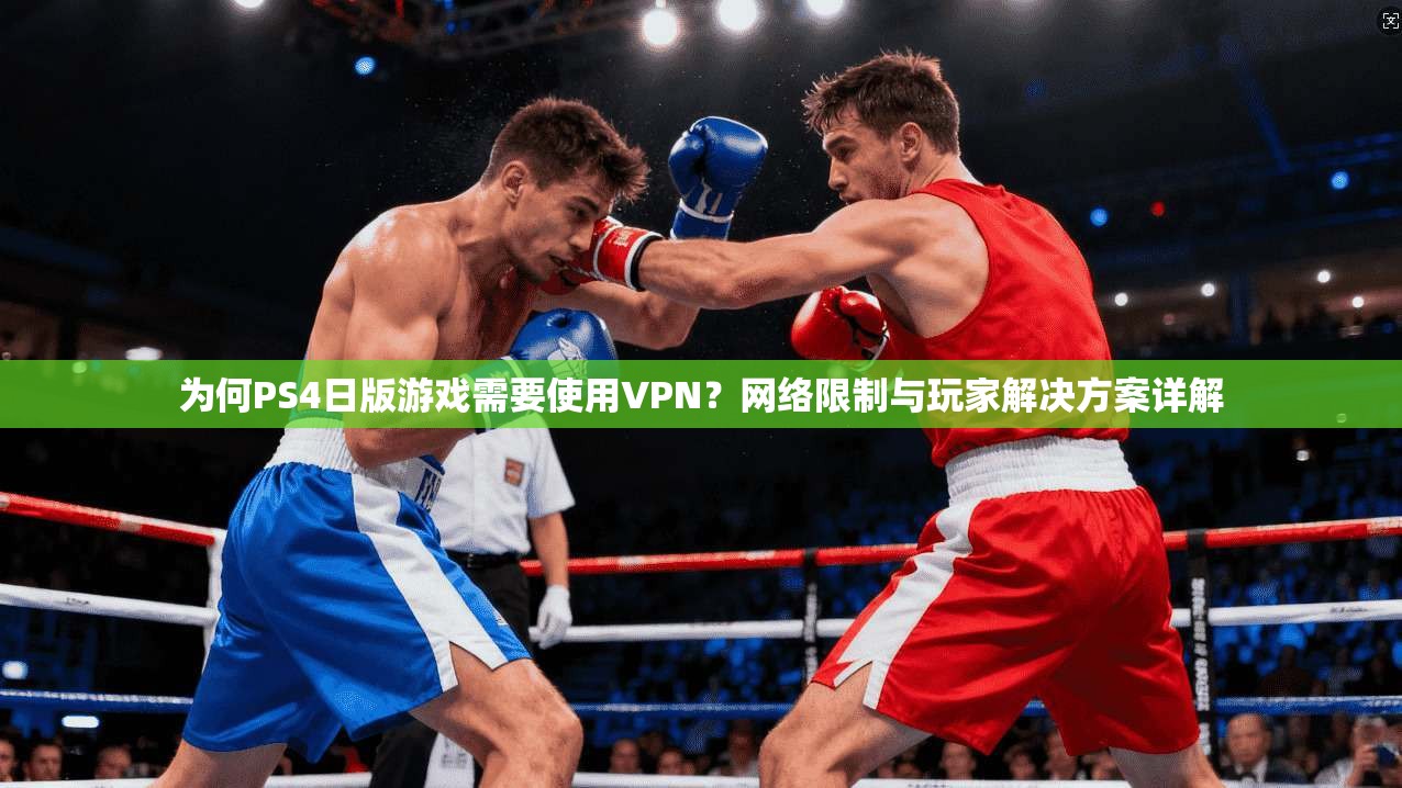 为何PS4日版游戏需要使用VPN？网络限制与玩家解决方案详解