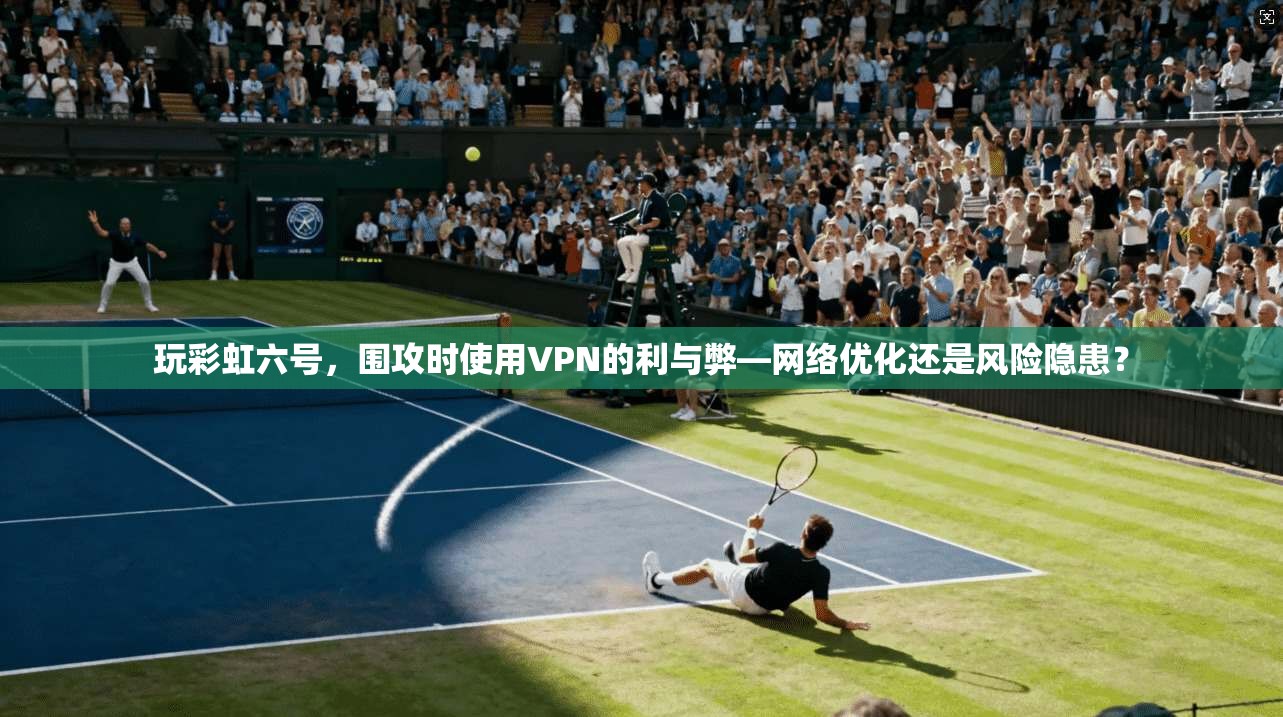 玩彩虹六号，围攻时使用VPN的利与弊—网络优化还是风险隐患？