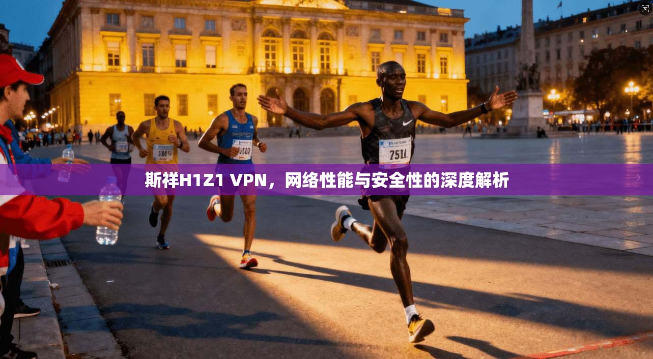 斯祥H1Z1 VPN，网络性能与安全性的深度解析