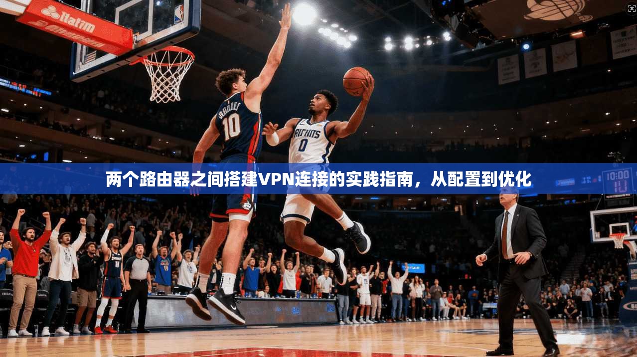 两个路由器之间搭建VPN连接的实践指南，从配置到优化