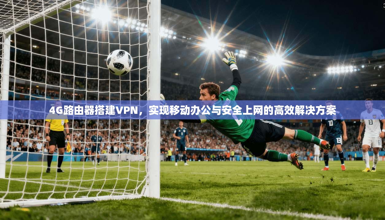 4G路由器搭建VPN，实现移动办公与安全上网的高效解决方案