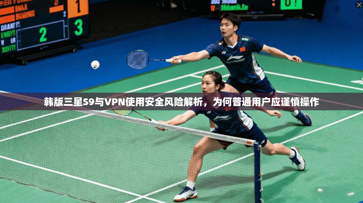 韩版三星S9与VPN使用安全风险解析，为何普通用户应谨慎操作