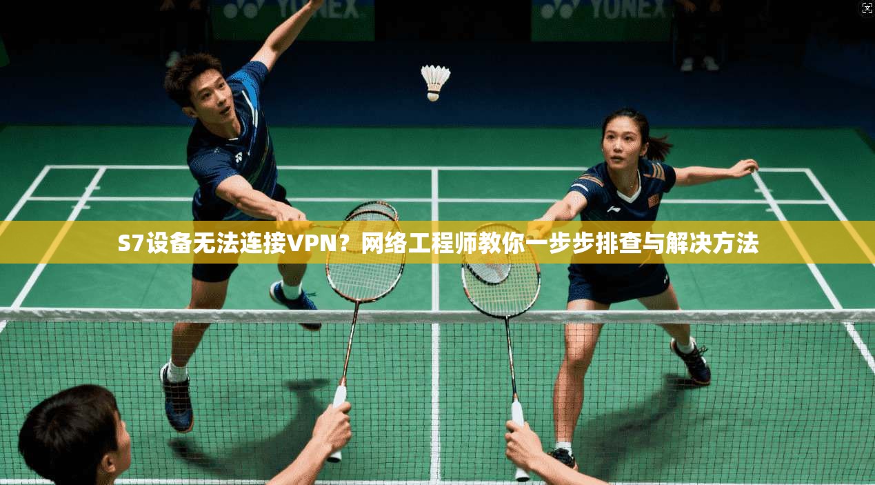 S7设备无法连接VPN？网络工程师教你一步步排查与解决方法