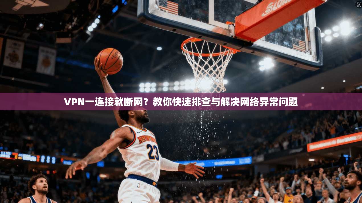 VPN一连接就断网？教你快速排查与解决网络异常问题