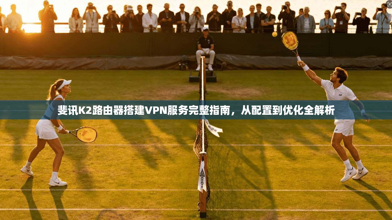 斐讯K2路由器搭建VPN服务完整指南，从配置到优化全解析