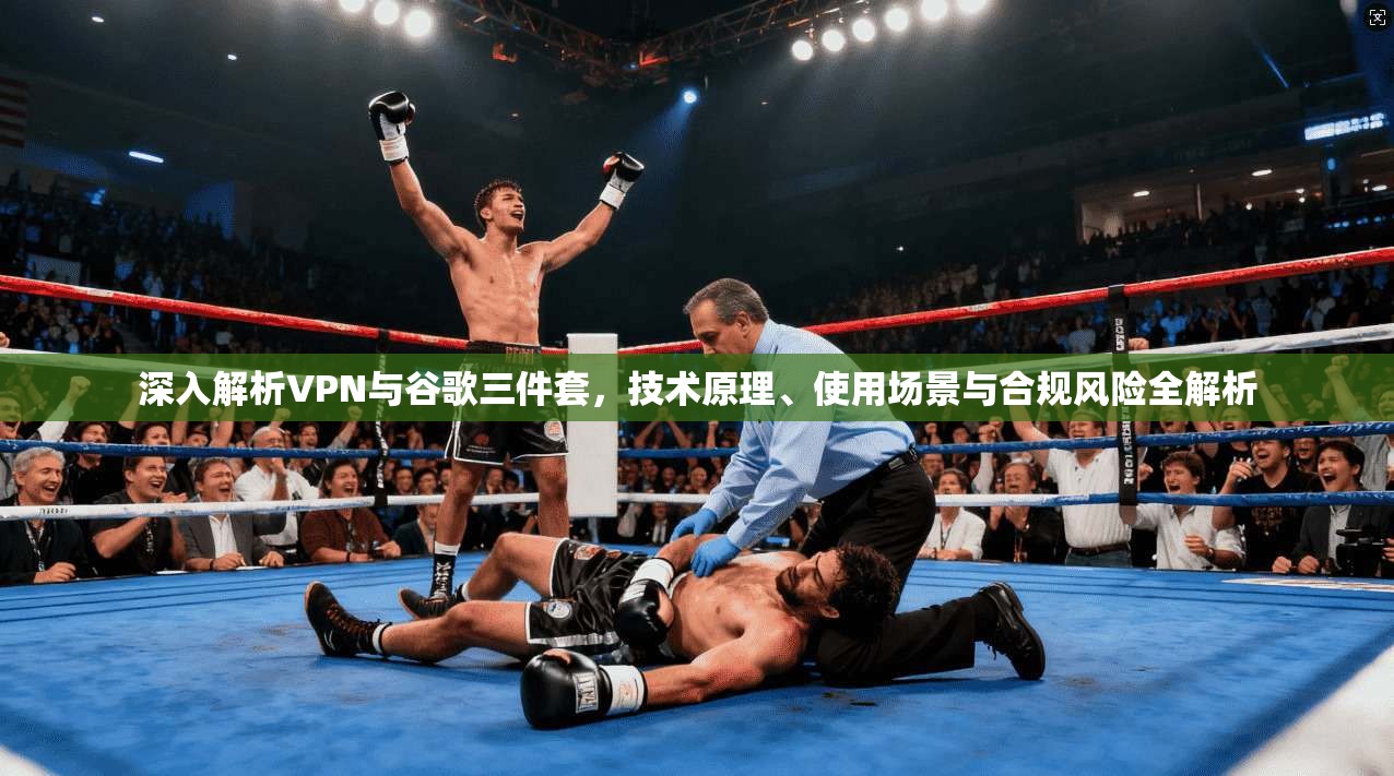 深入解析VPN与谷歌三件套，技术原理、使用场景与合规风险全解析