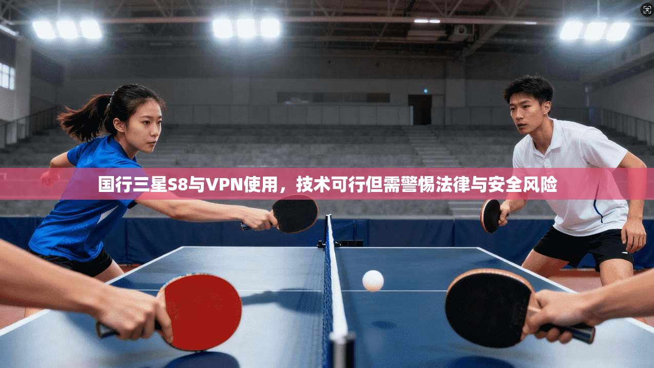 国行三星S8与VPN使用，技术可行但需警惕法律与安全风险