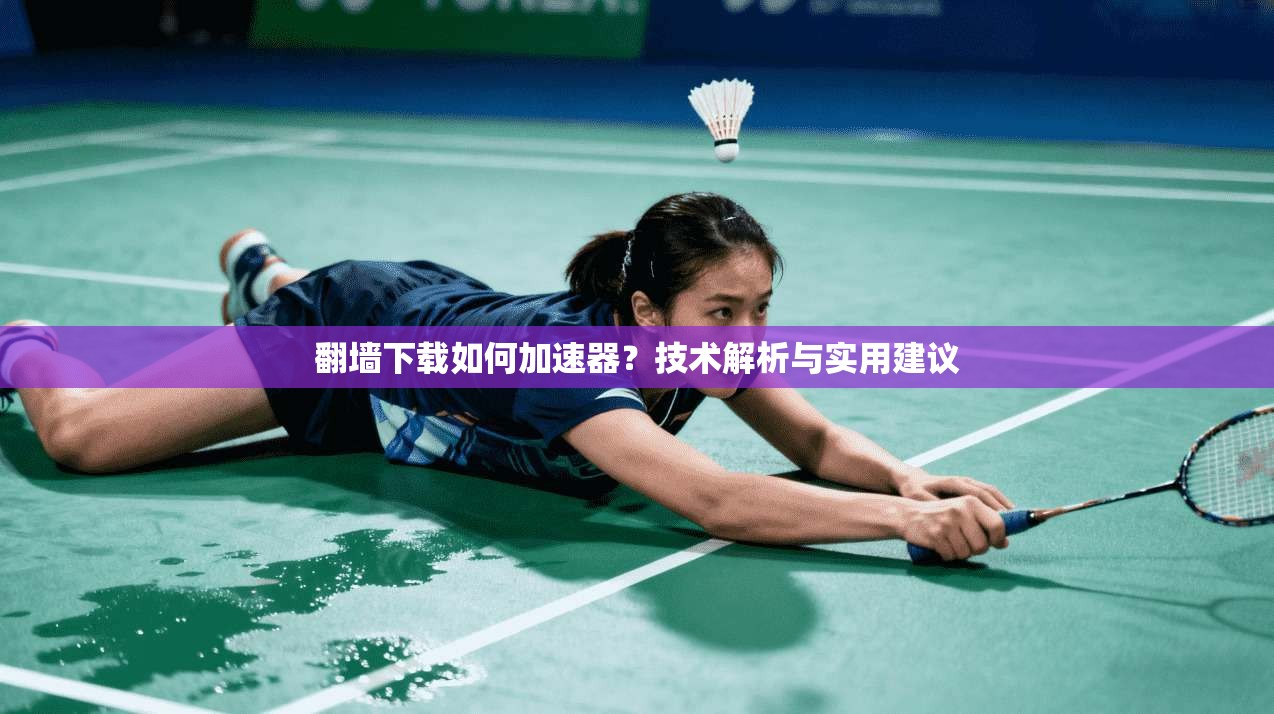翻墙下载如何加速器？技术解析与实用建议
