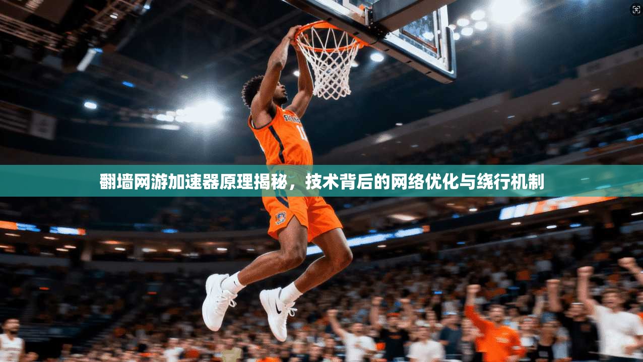 翻墙网游加速器原理揭秘，技术背后的网络优化与绕行机制