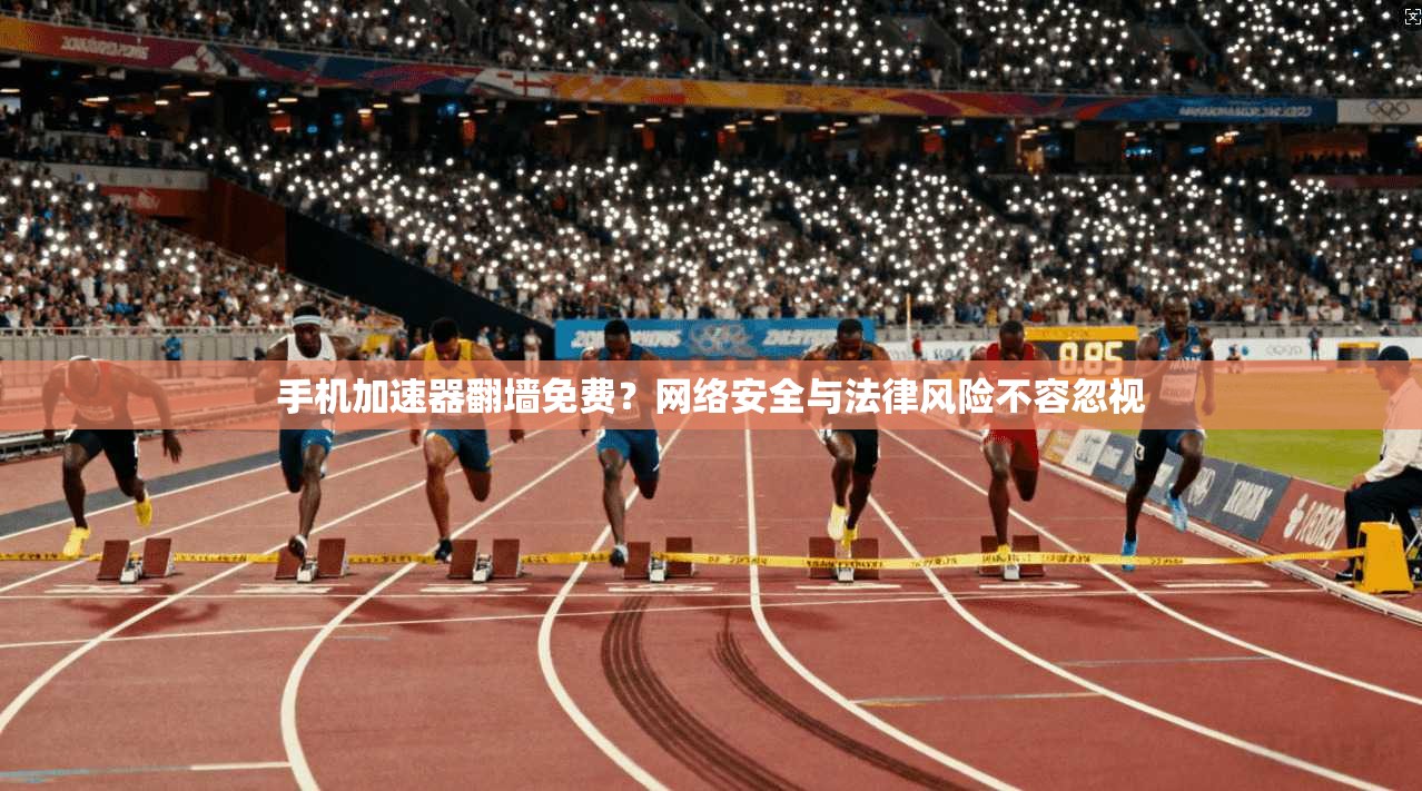 手机加速器翻墙免费？网络安全与法律风险不容忽视