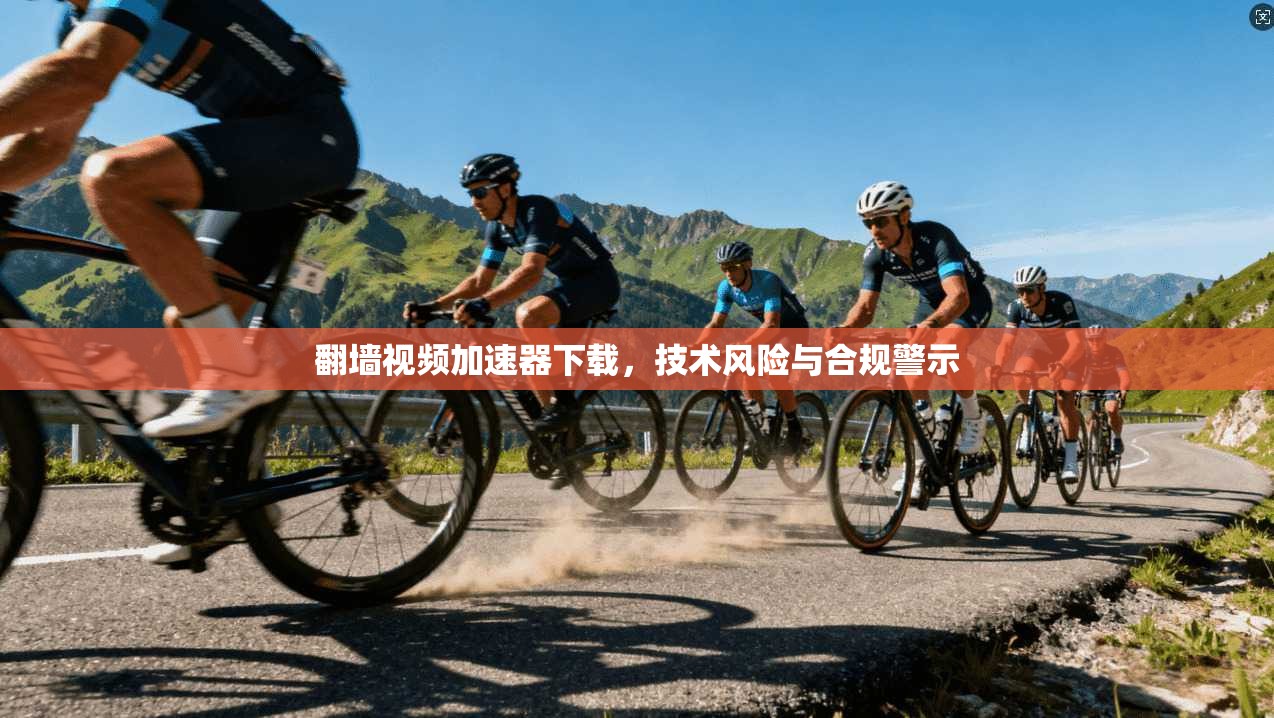 翻墙视频加速器下载，技术风险与合规警示