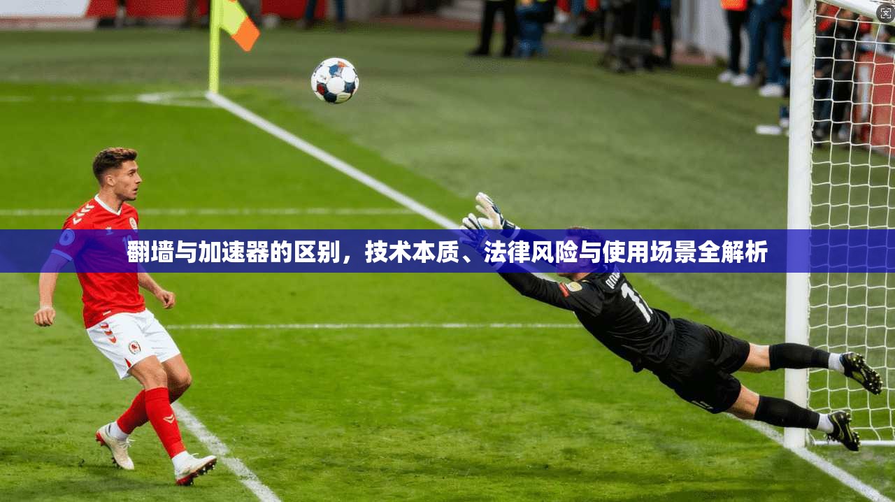 翻墙与加速器的区别，技术本质、法律风险与使用场景全解析