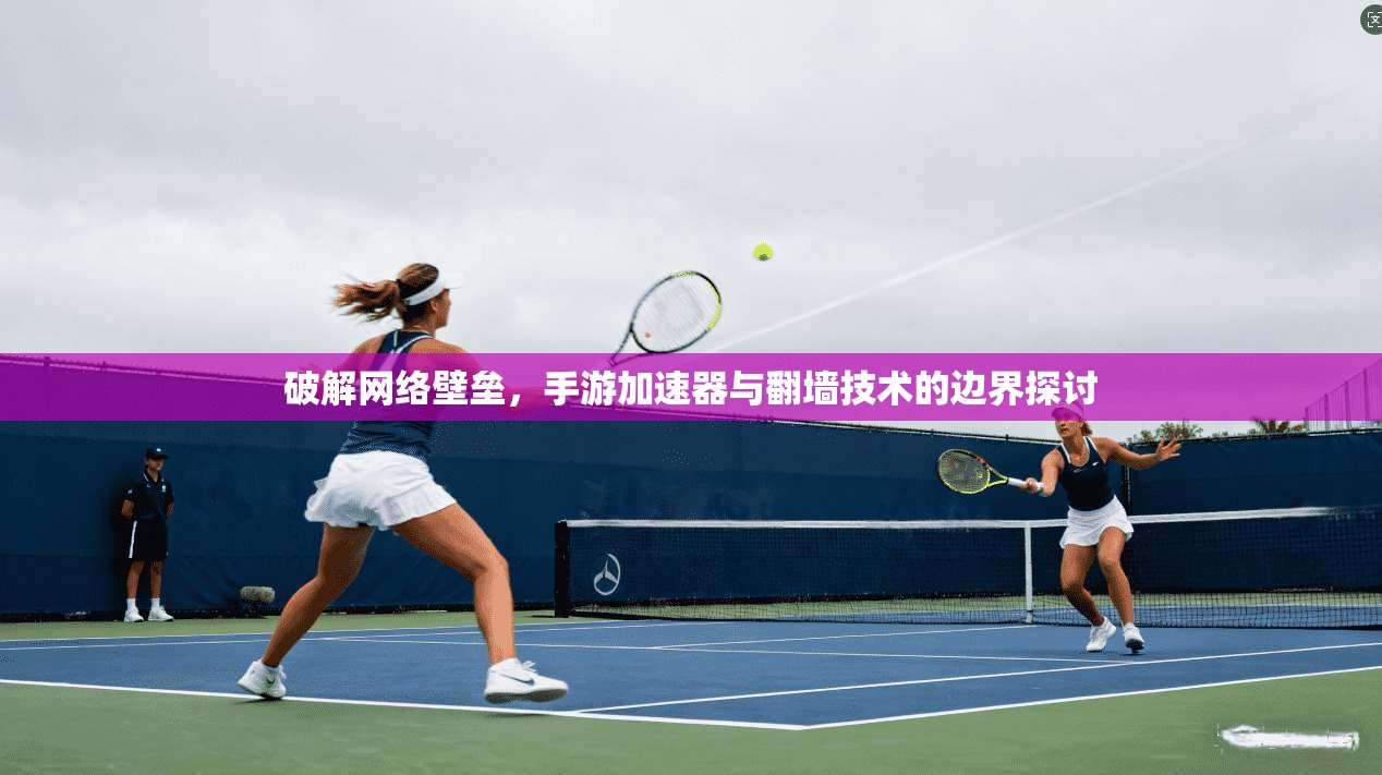 破解网络壁垒，手游加速器与翻墙技术的边界探讨