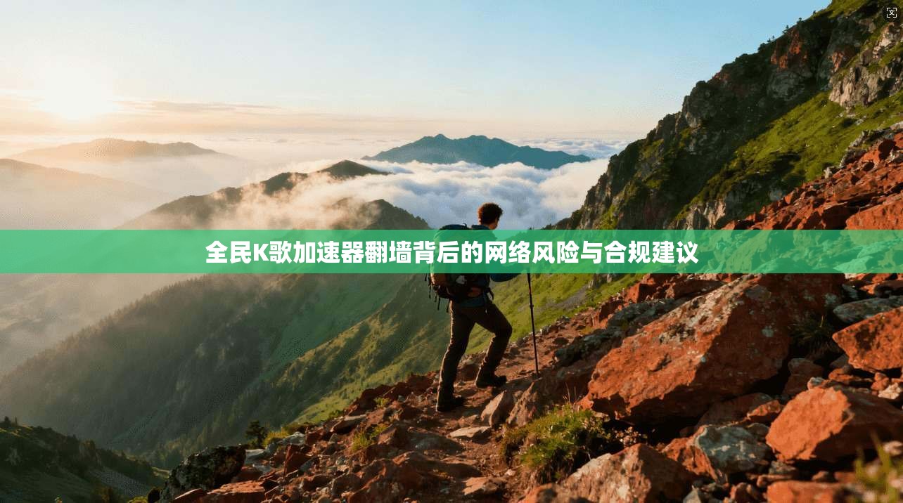 全民K歌加速器翻墙背后的网络风险与合规建议
