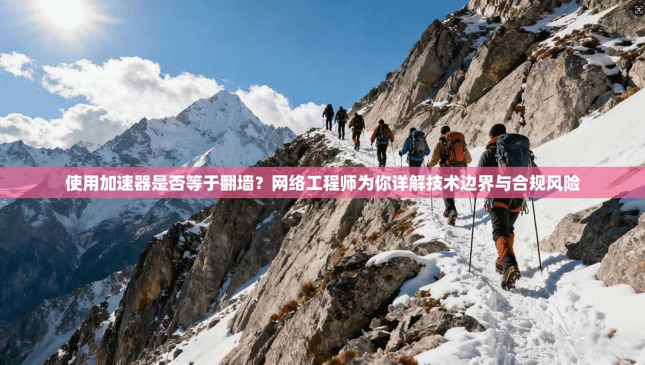 使用加速器是否等于翻墙？网络工程师为你详解技术边界与合规风险