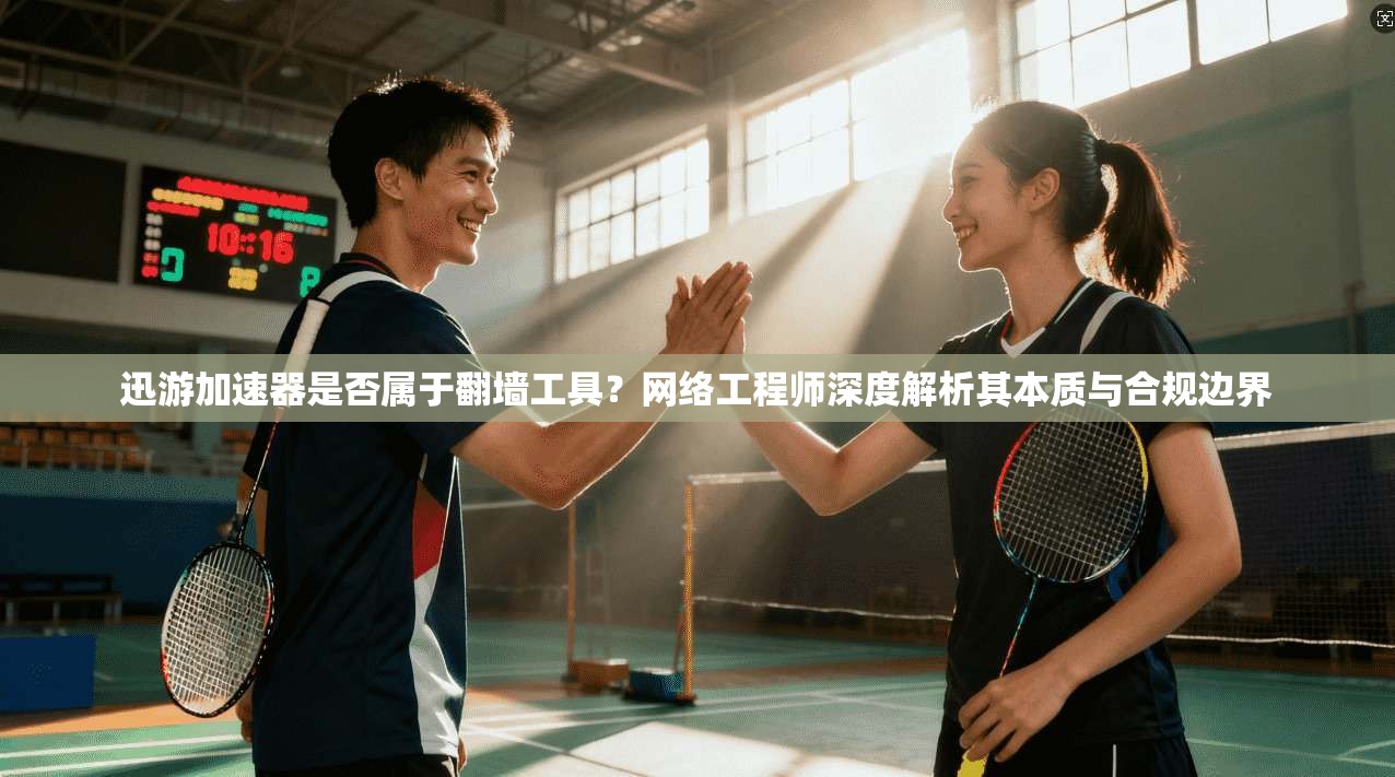 迅游加速器是否属于翻墙工具？网络工程师深度解析其本质与合规边界