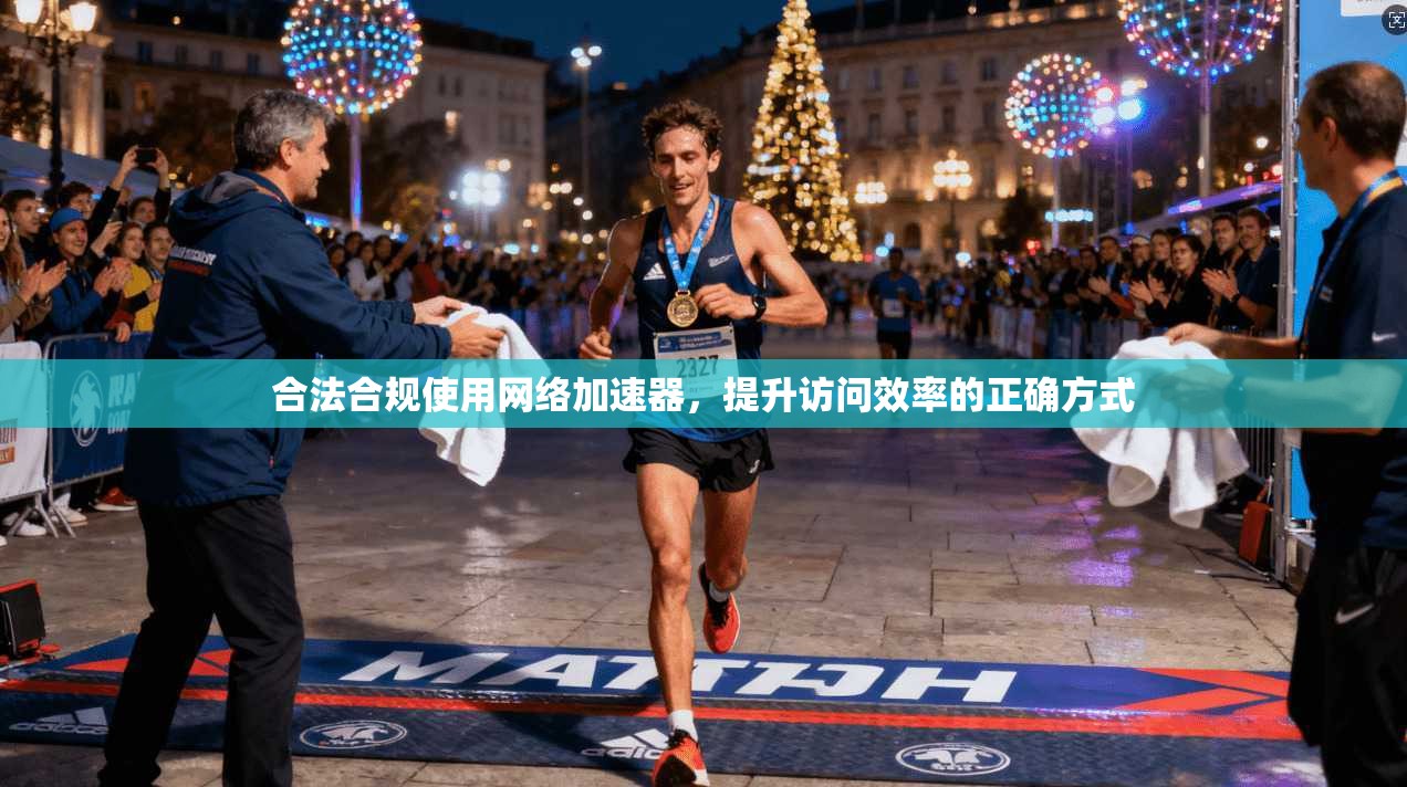 合法合规使用网络加速器，提升访问效率的正确方式