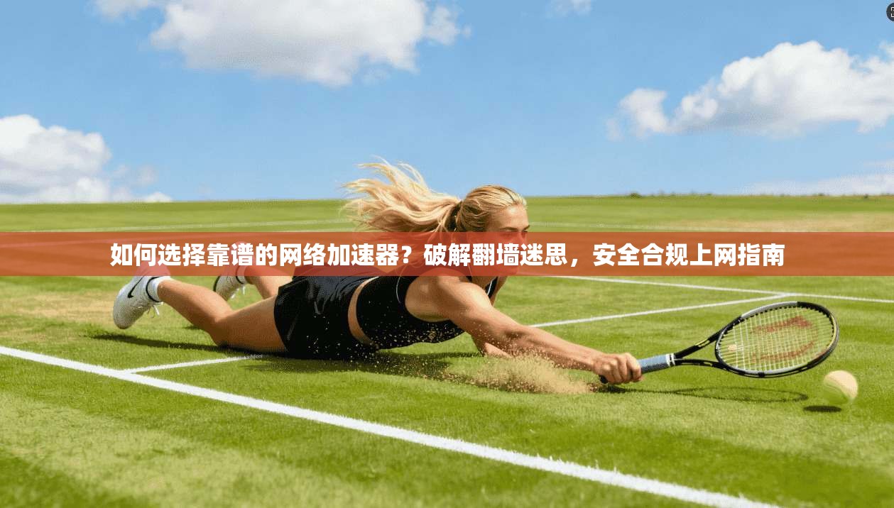 如何选择靠谱的网络加速器？破解翻墙迷思，安全合规上网指南