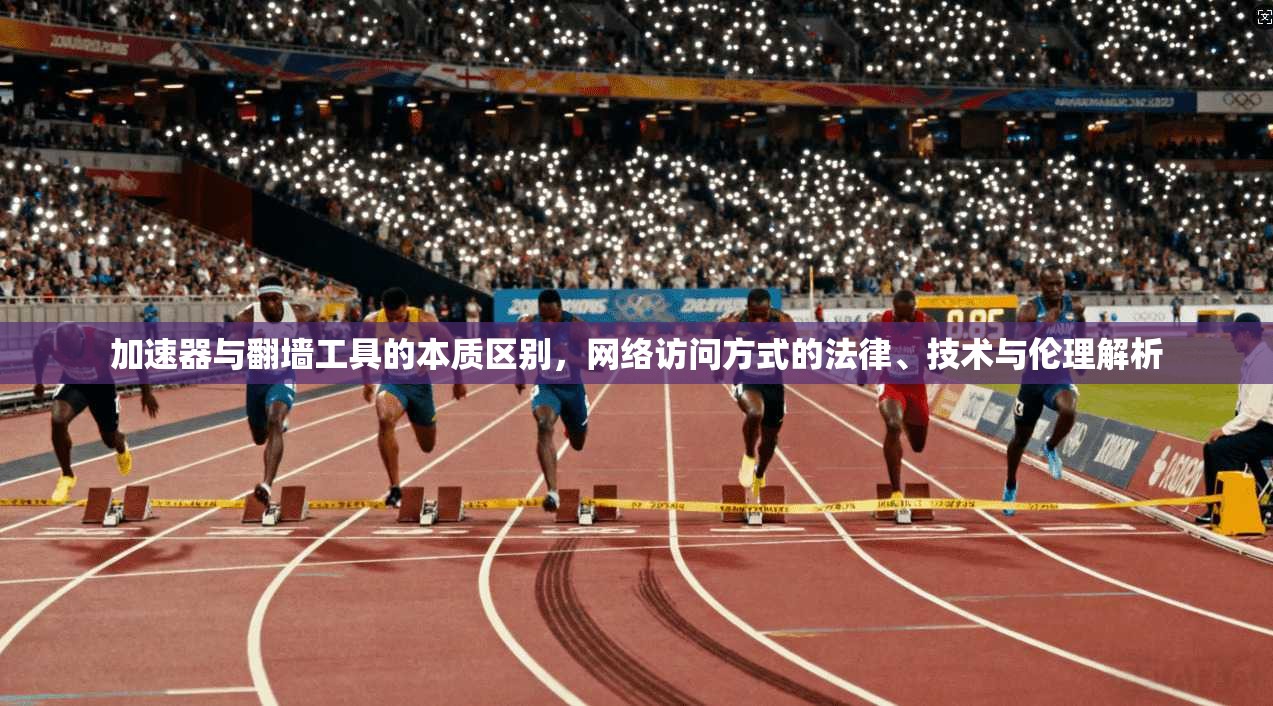 加速器与翻墙工具的本质区别，网络访问方式的法律、技术与伦理解析