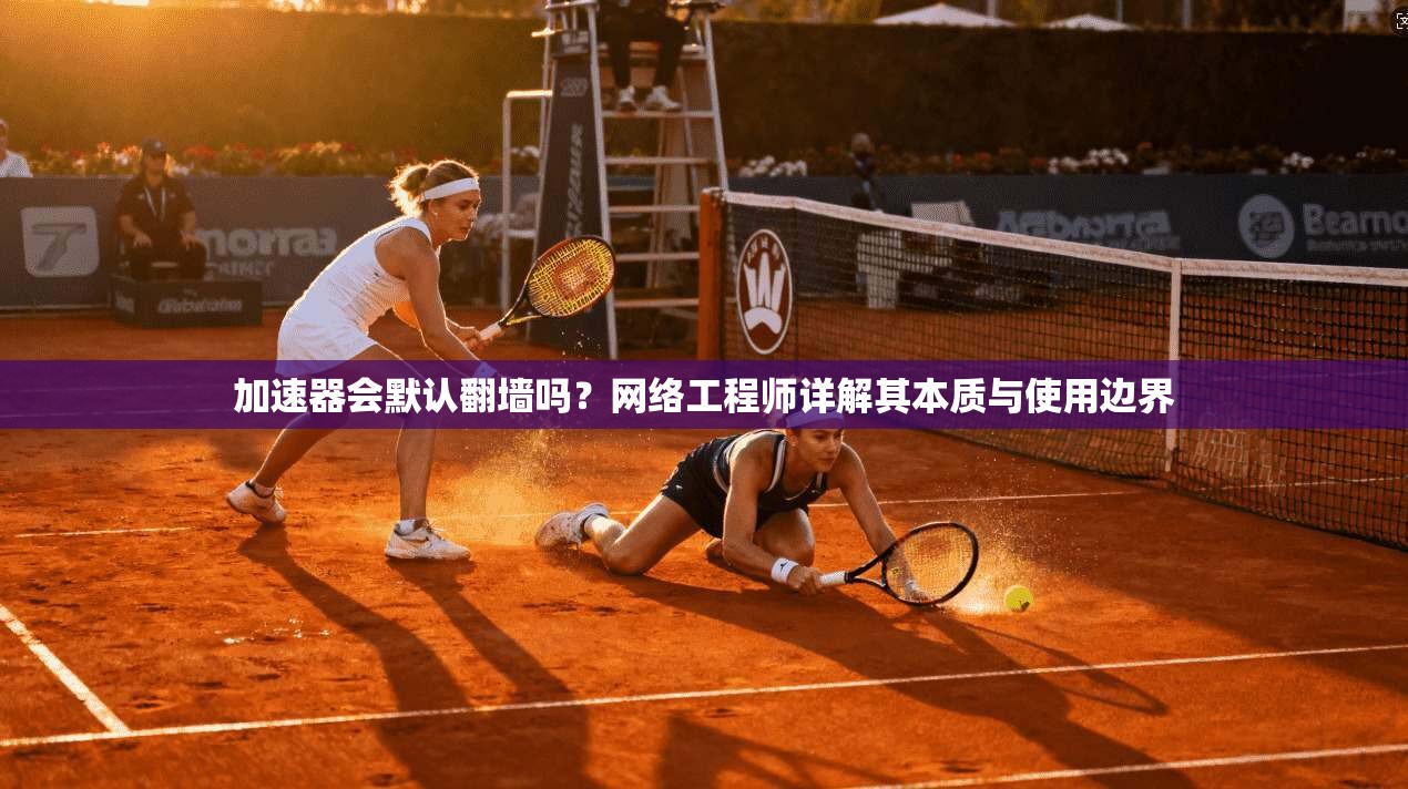 加速器会默认翻墙吗？网络工程师详解其本质与使用边界