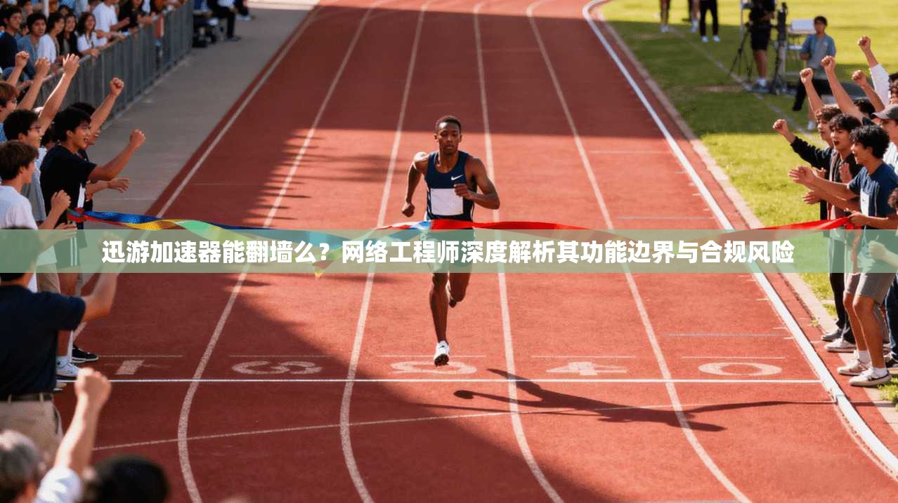 迅游加速器能翻墙么？网络工程师深度解析其功能边界与合规风险