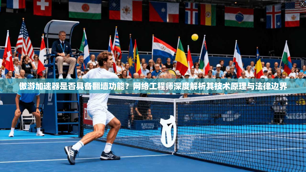 傲游加速器是否具备翻墙功能？网络工程师深度解析其技术原理与法律边界