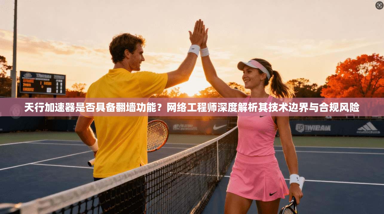 天行加速器是否具备翻墙功能？网络工程师深度解析其技术边界与合规风险
