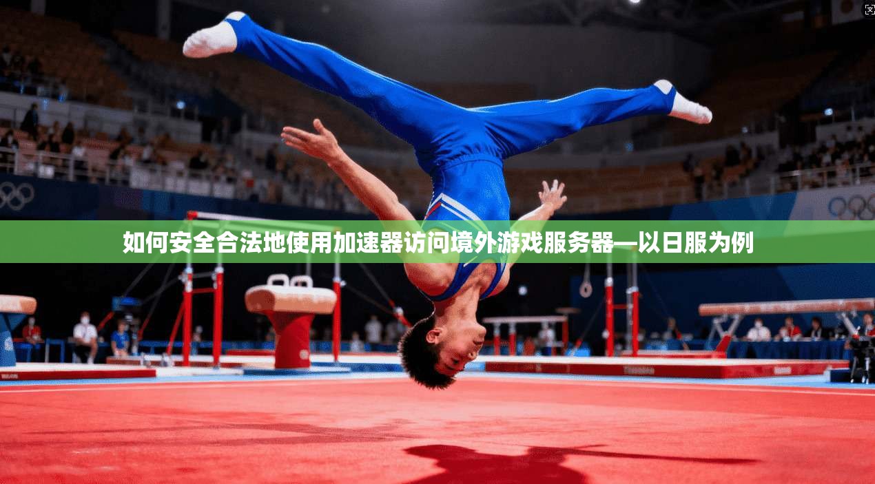 如何安全合法地使用加速器访问境外游戏服务器—以日服为例
