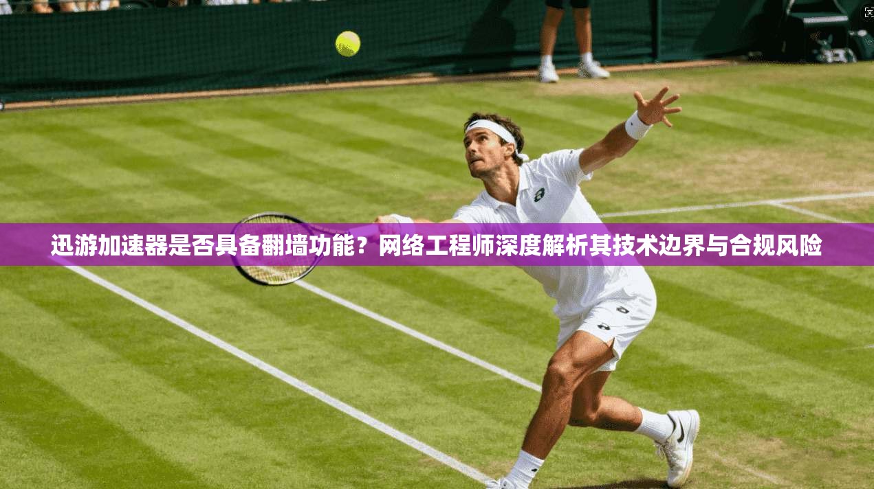 迅游加速器是否具备翻墙功能？网络工程师深度解析其技术边界与合规风险