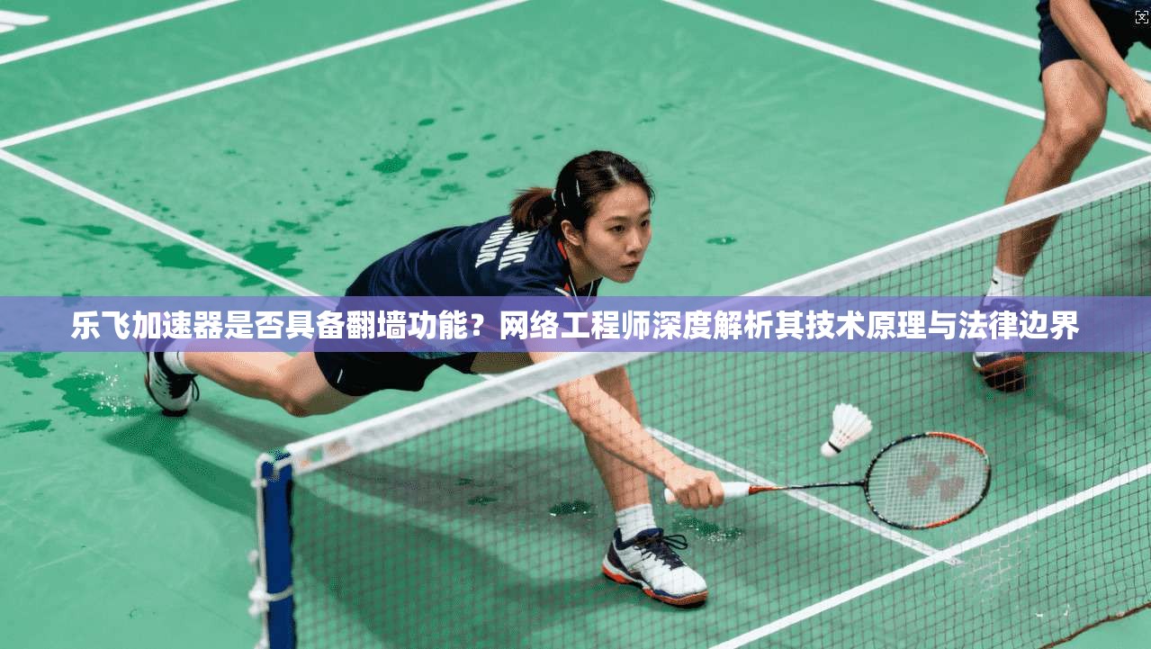 乐飞加速器是否具备翻墙功能？网络工程师深度解析其技术原理与法律边界
