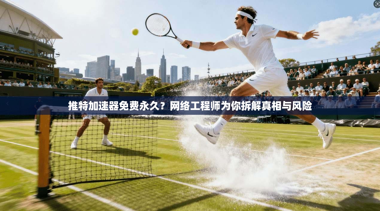 推特加速器免费永久？网络工程师为你拆解真相与风险