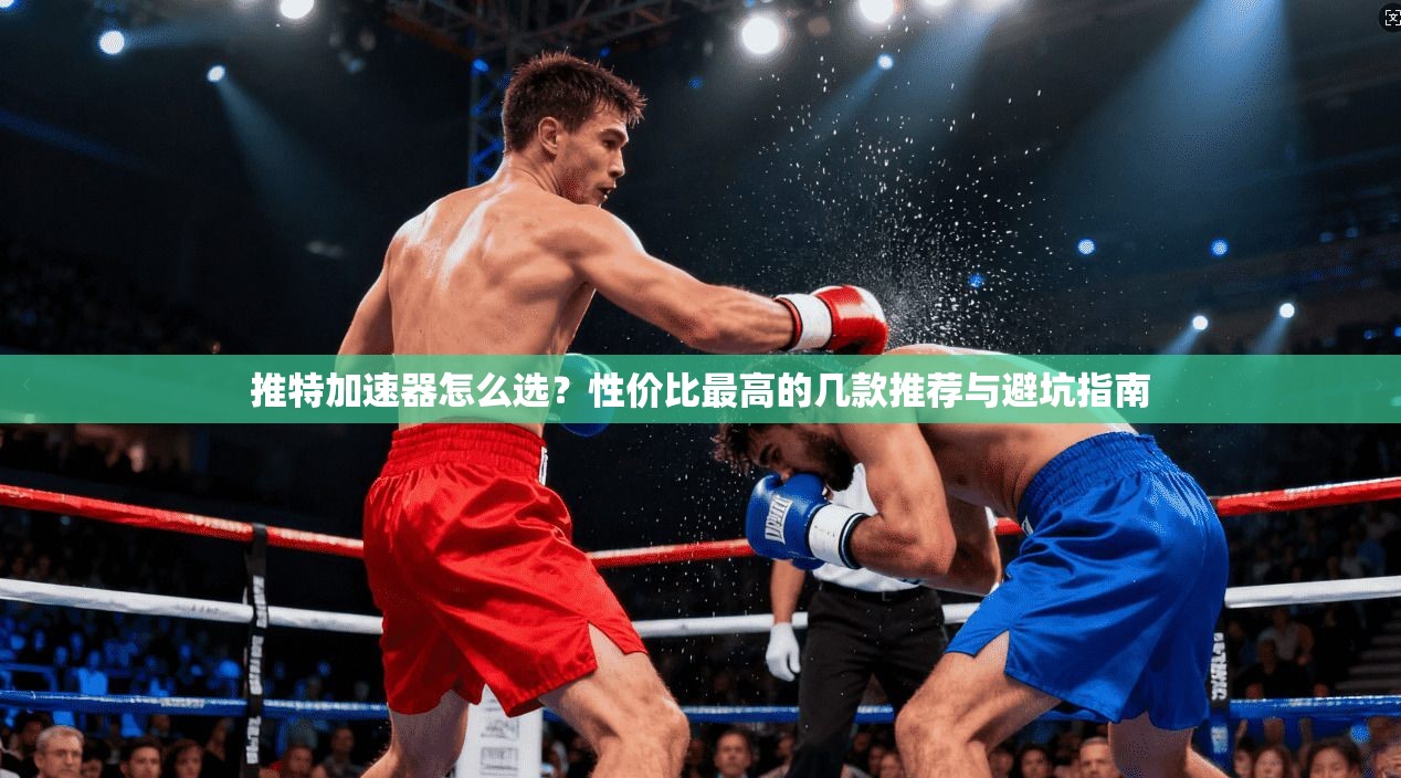 推特加速器怎么选？性价比最高的几款推荐与避坑指南