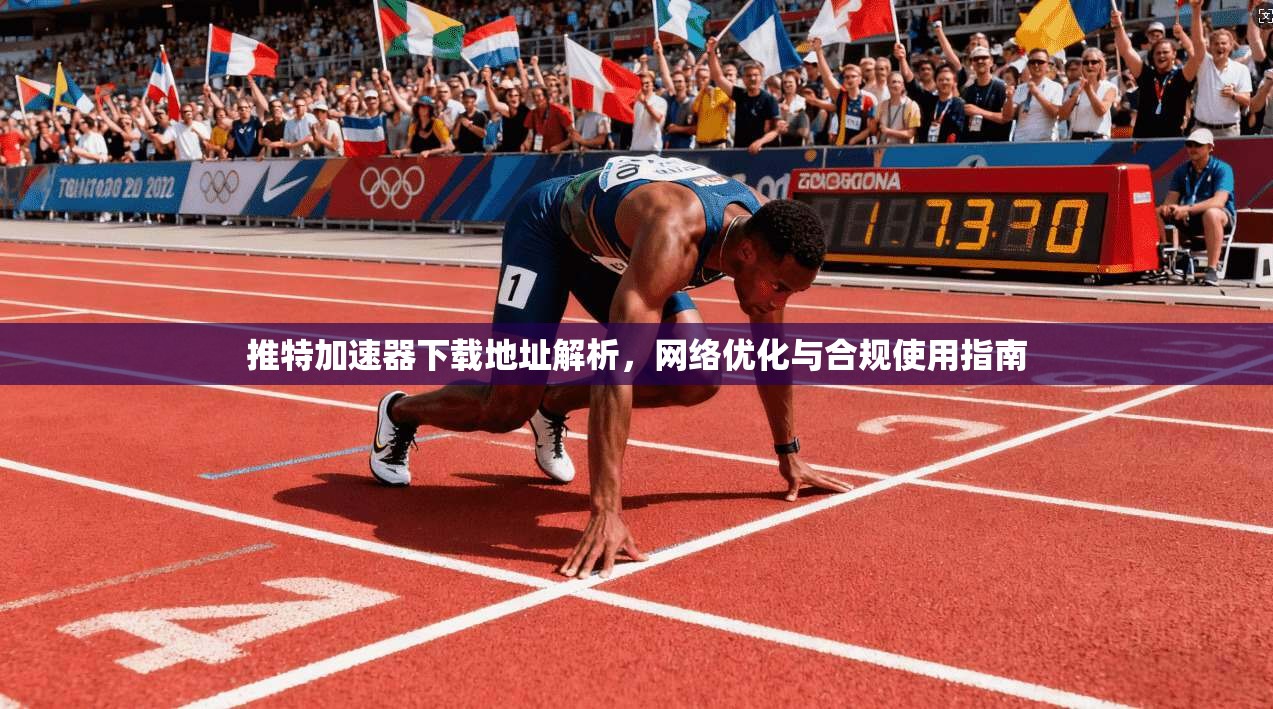 推特加速器下载地址解析，网络优化与合规使用指南
