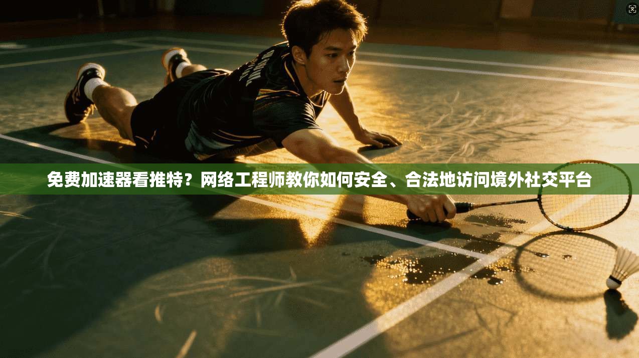 免费加速器看推特？网络工程师教你如何安全、合法地访问境外社交平台