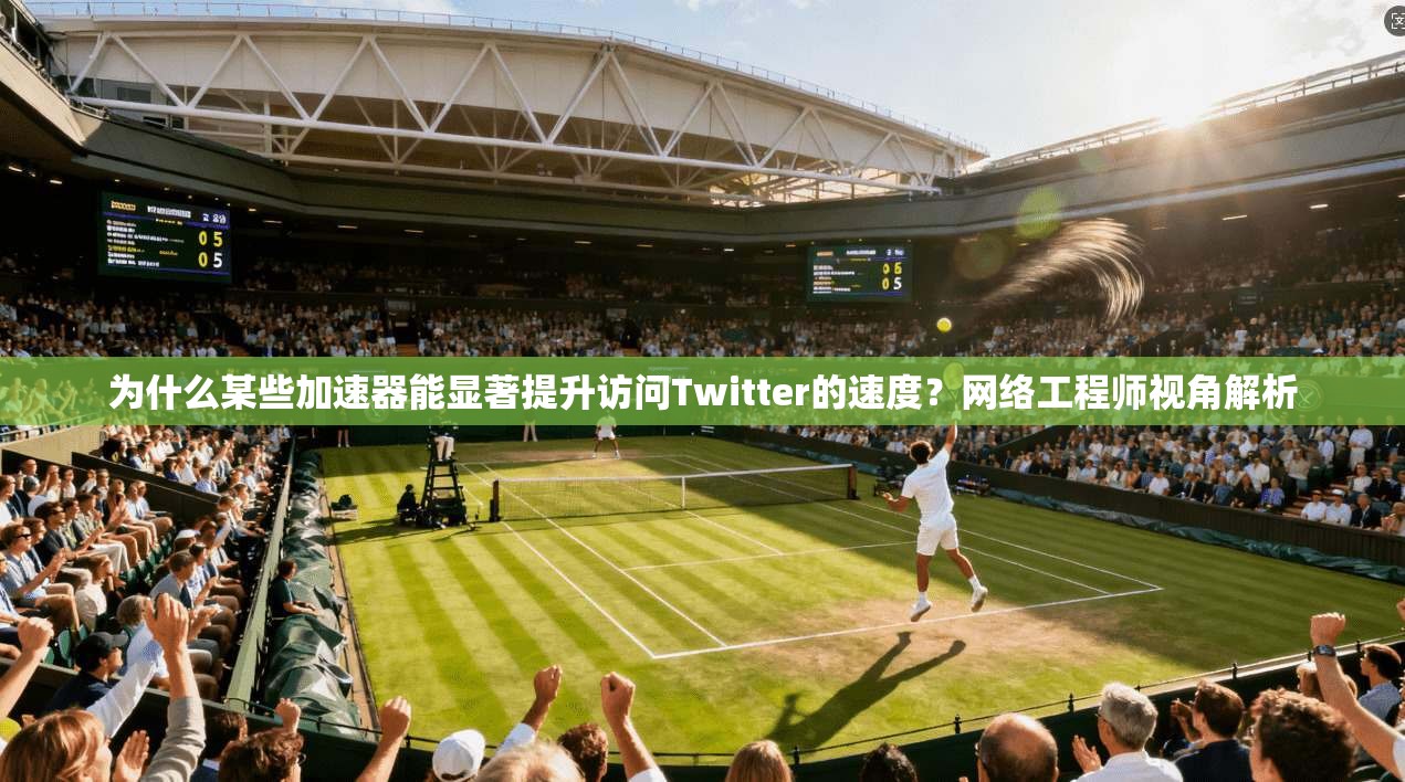 为什么某些加速器能显著提升访问Twitter的速度？网络工程师视角解析