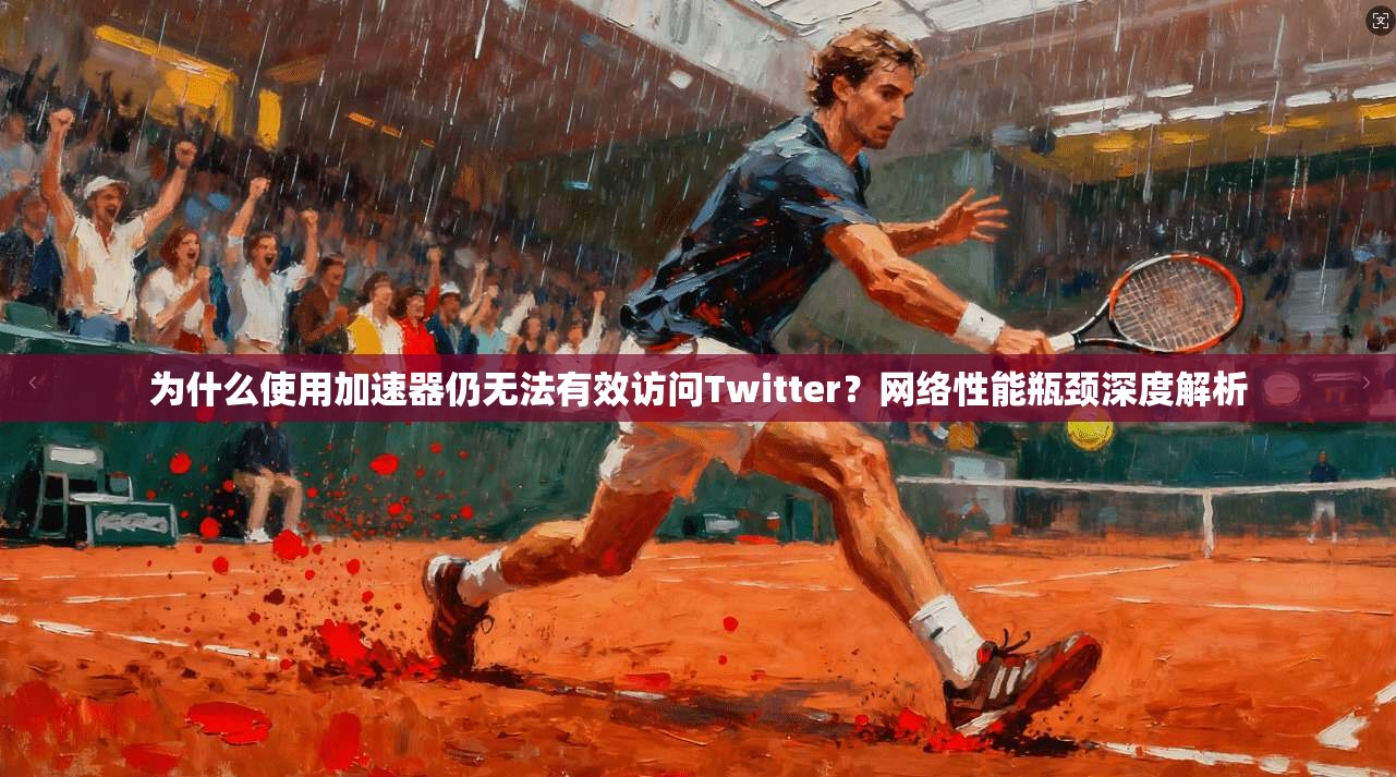 为什么使用加速器仍无法有效访问Twitter？网络性能瓶颈深度解析