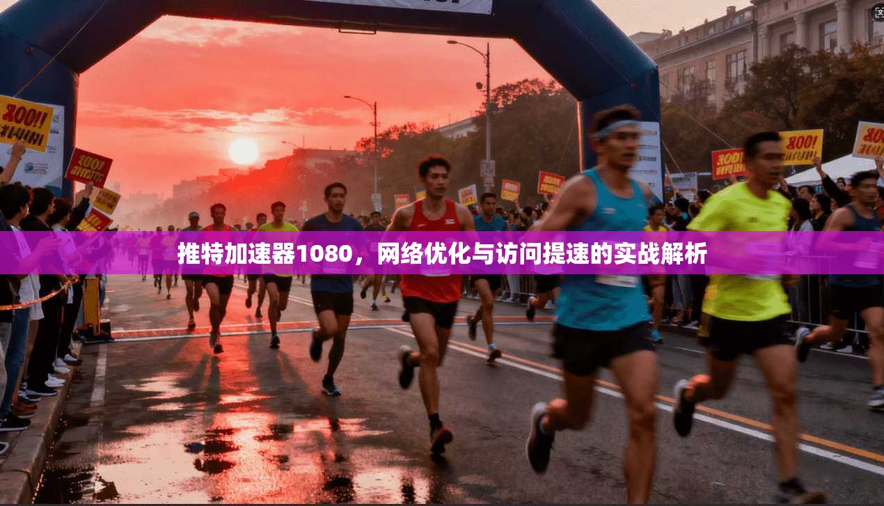 推特加速器1080，网络优化与访问提速的实战解析