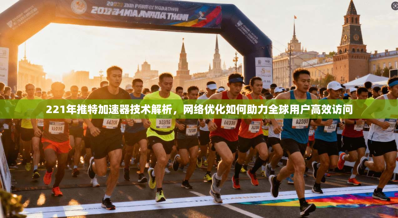 221年推特加速器技术解析，网络优化如何助力全球用户高效访问