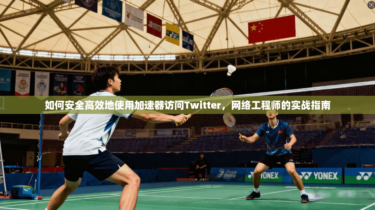 如何安全高效地使用加速器访问Twitter，网络工程师的实战指南