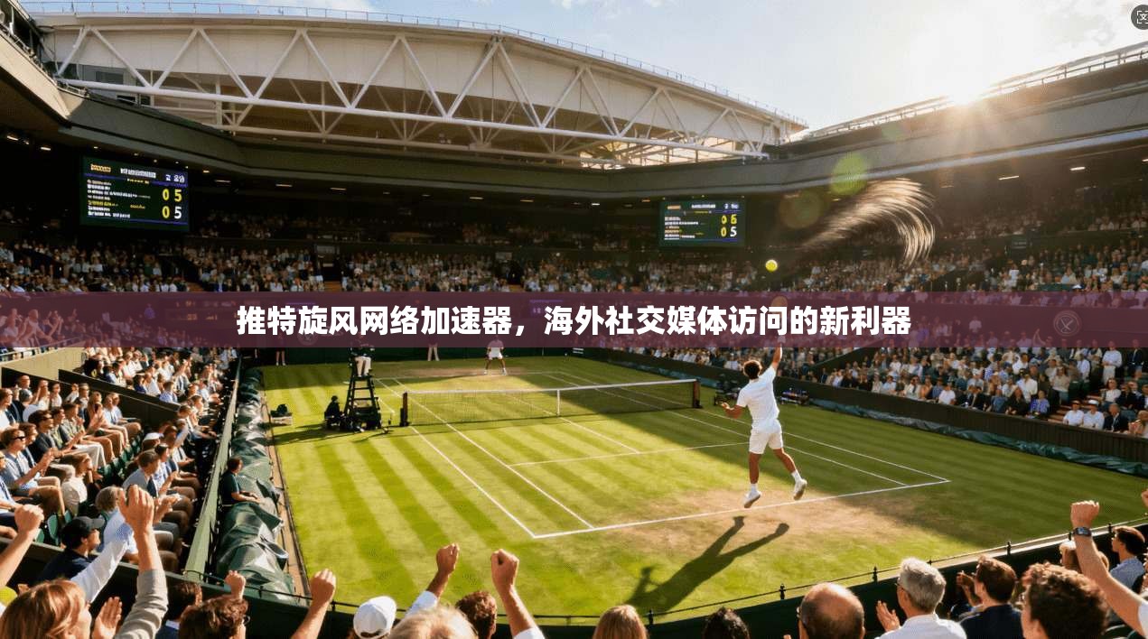 推特旋风网络加速器，海外社交媒体访问的新利器