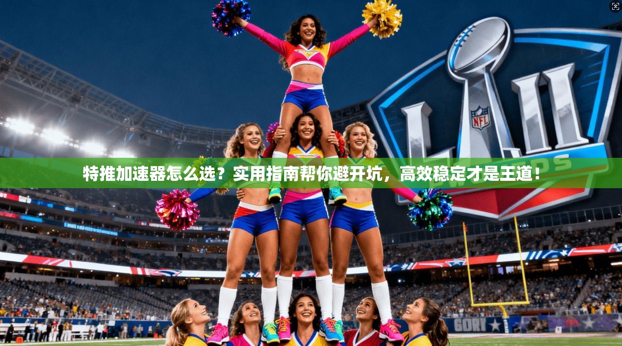 特推加速器怎么选？实用指南帮你避开坑，高效稳定才是王道！