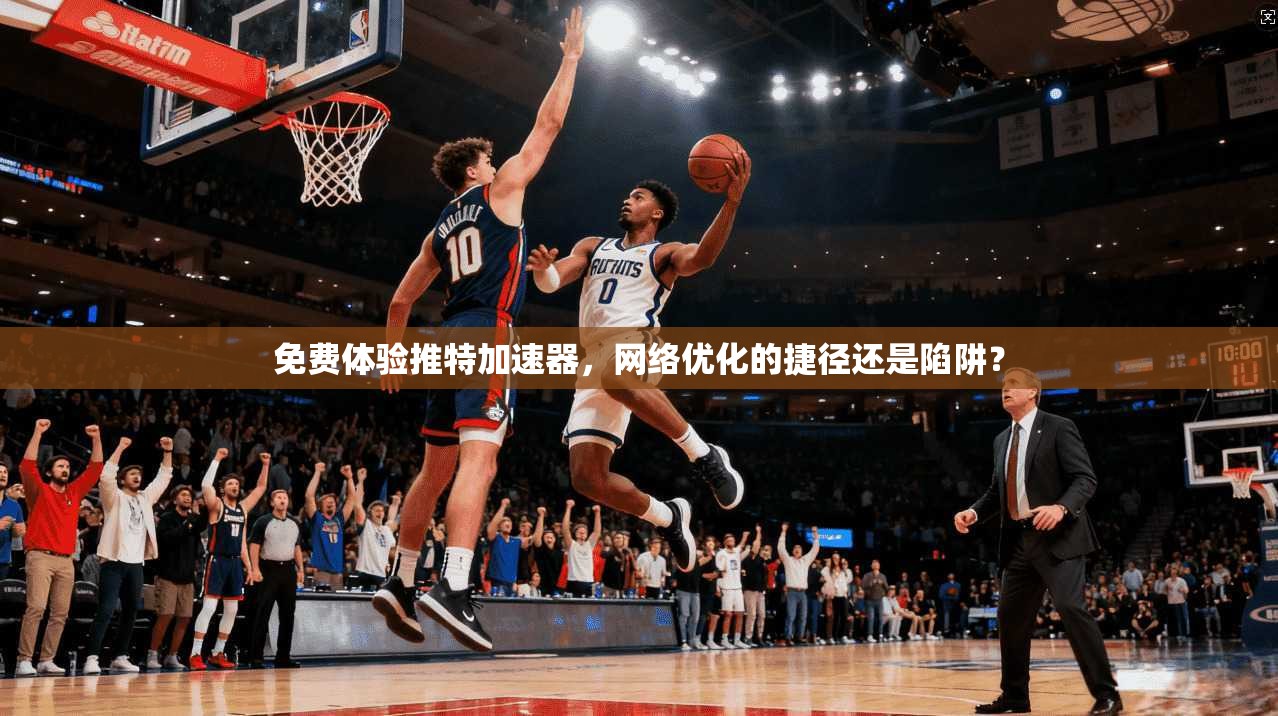 免费体验推特加速器，网络优化的捷径还是陷阱？