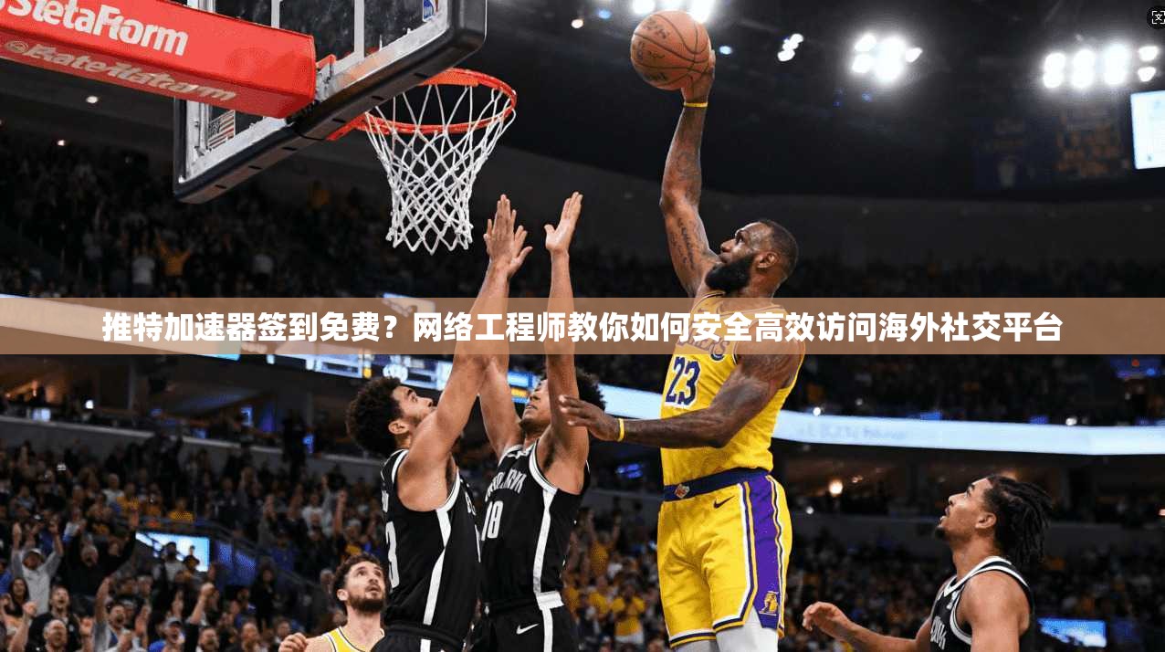 推特加速器签到免费？网络工程师教你如何安全高效访问海外社交平台