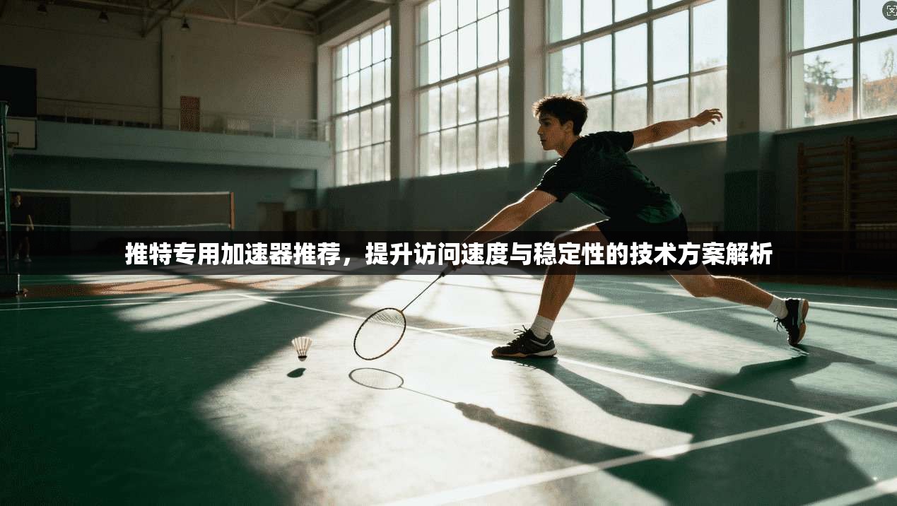 推特专用加速器推荐，提升访问速度与稳定性的技术方案解析